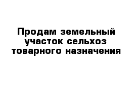 Продам земельный участок сельхоз-товарного назначения